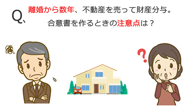 離婚して数年、不動産を売って財産分与。合意書・協議書を作る時の注意点。