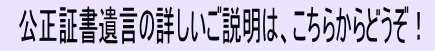 公正証書遺言の詳しいご説明は、こちらからどうぞ！